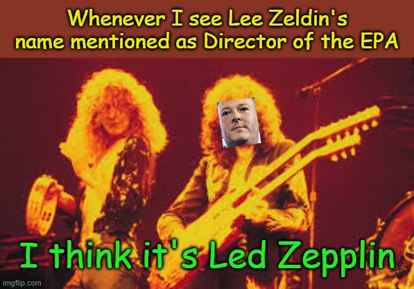 Led Zeldin- finally some real talent at the EPA. | Whenever I see Lee Zeldin's name mentioned as Director of the EPA; I think it's Led Zepplin | image tagged in led zeppelin | made w/ Imgflip meme maker