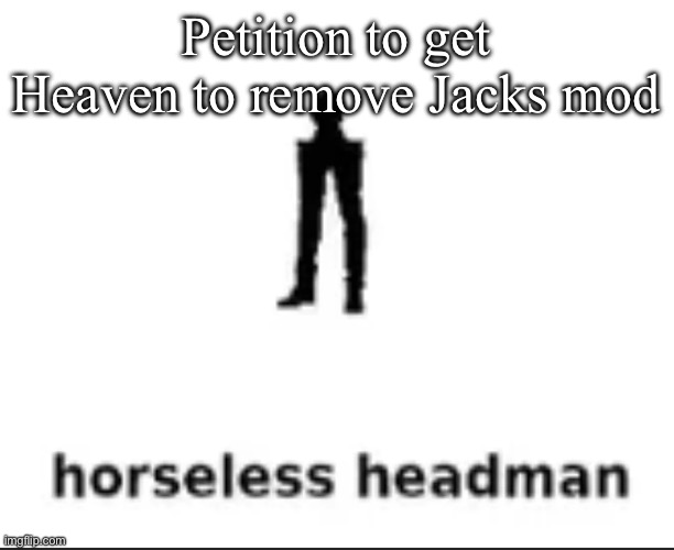 All he fucking does is start arguments | Petition to get Heaven to remove Jacks mod | image tagged in horseless headman | made w/ Imgflip meme maker