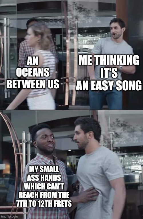 black guy stopping | ME THINKING IT'S AN EASY SONG; AN OCEANS BETWEEN US; MY SMALL ASS HANDS WHICH CAN'T REACH FROM THE 7TH TO 12TH FRETS | image tagged in black guy stopping | made w/ Imgflip meme maker