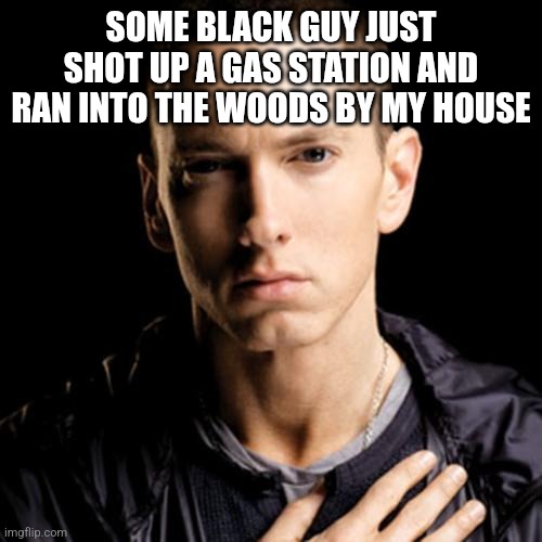 Eminem Meme | SOME BLACK GUY JUST SHOT UP A GAS STATION AND RAN INTO THE WOODS BY MY HOUSE | image tagged in memes,eminem | made w/ Imgflip meme maker