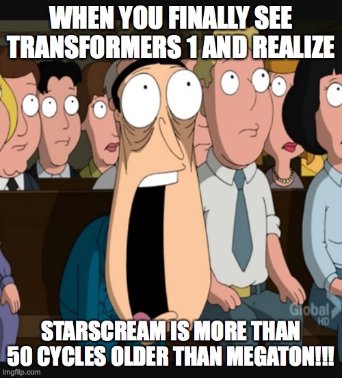 I just saw the movie : D | WHEN YOU FINALLY SEE TRANSFORMERS 1 AND REALIZE; STARSCREAM IS MORE THAN 50 CYCLES OLDER THAN MEGATON!!! | image tagged in quagmire jaw drop | made w/ Imgflip meme maker