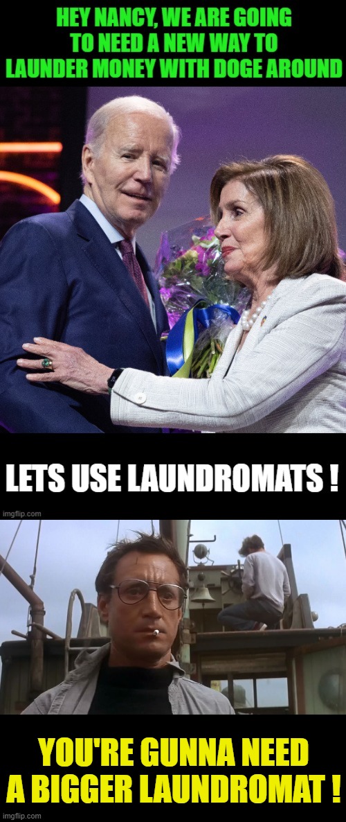 dirty laundry | YOU'RE GUNNA NEED A BIGGER LAUNDROMAT ! | image tagged in going to need a bigger boat,greed,theft,government corruption | made w/ Imgflip meme maker