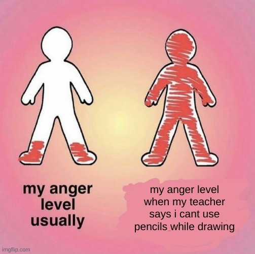 relatable | my anger level when my teacher says i cant use pencils while drawing | image tagged in my anger level when | made w/ Imgflip meme maker