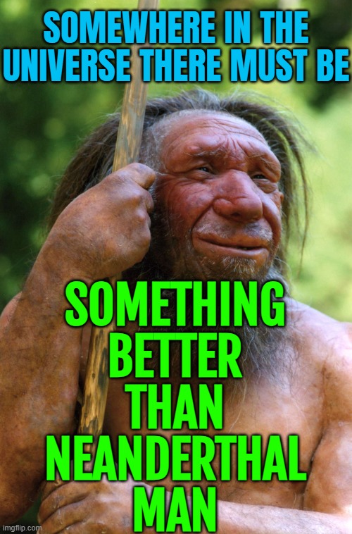 Somewhere In The Universe There Must Be Something Better Than Neanderthal Man | SOMEWHERE IN THE
UNIVERSE THERE MUST BE; SOMETHING
BETTER
THAN
NEANDERTHAL
MAN | image tagged in neanderthal,evolution,human evolution,anti-religion,planet of the apes,inspirational quote | made w/ Imgflip meme maker