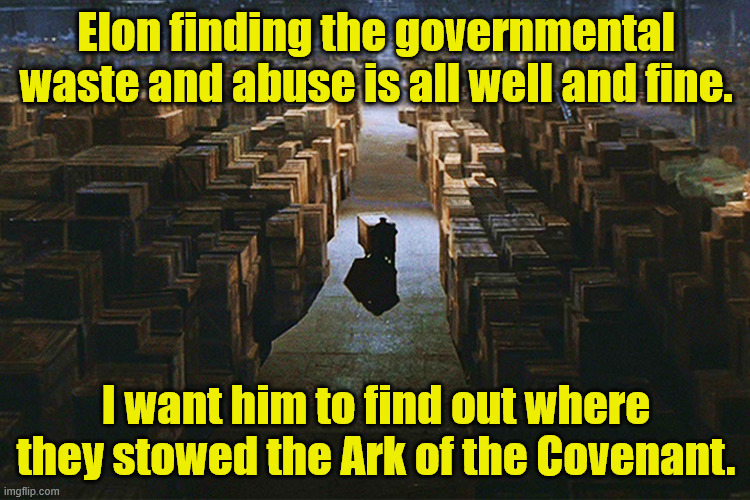 Where is the Ark? | Elon finding the governmental waste and abuse is all well and fine. I want him to find out where they stowed the Ark of the Covenant. | image tagged in raiders of the lost ark warehouse | made w/ Imgflip meme maker