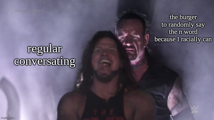 AJ Styles & Undertaker | the burger to randomly say the n word because I racially can; regular conversating | image tagged in aj styles undertaker | made w/ Imgflip meme maker