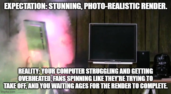 PC Exploding | EXPECTATION: STUNNING, PHOTO-REALISTIC RENDER. REALITY: YOUR COMPUTER STRUGGLING AND GETTING OVERHEATED, FANS SPINNING LIKE THEY'RE TRYING TO TAKE OFF, AND YOU WAITING AGES FOR THE RENDER TO COMPLETE. | image tagged in pc exploding | made w/ Imgflip meme maker