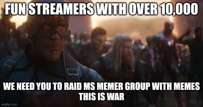 THIS IS WAR | FUN STREAMERS WITH OVER 10,000; WE NEED YOU TO RAID MS MEMER GROUP WITH MEMES
THIS IS WAR | image tagged in avengers assemble | made w/ Imgflip meme maker