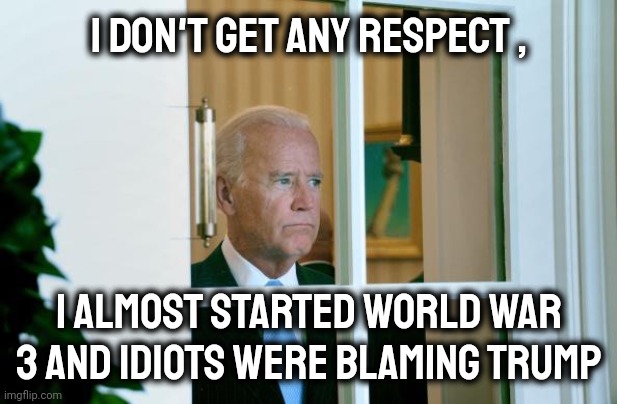 Sad Joe Biden | I DON'T GET ANY RESPECT , I ALMOST STARTED WORLD WAR 3 AND IDIOTS WERE BLAMING TRUMP | image tagged in sad joe biden | made w/ Imgflip meme maker