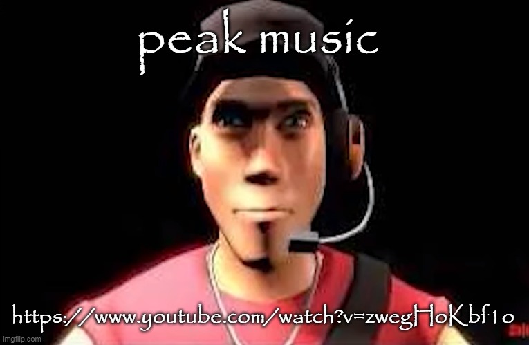 tf2 scout staring | peak music; https://www.youtube.com/watch?v=zwegHoKbf1o | image tagged in tf2 scout staring | made w/ Imgflip meme maker