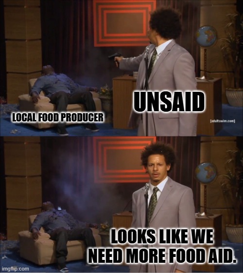 Buy local, it's cheaper and reduces dependency. | UNSAID; LOCAL FOOD PRODUCER; LOOKS LIKE WE NEED MORE FOOD AID. | image tagged in memes,who killed hannibal | made w/ Imgflip meme maker