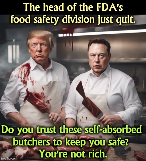 The bird flu division just got  fired. New they're trying to find them to rehire them. Just like the nuclear safety people. | The head of the FDA's food safety division just quit. Do you trust these self-absorbed 
butchers to keep you safe? 
You're not rich. | image tagged in trump,elon musk,food,safety,disease,poison | made w/ Imgflip meme maker