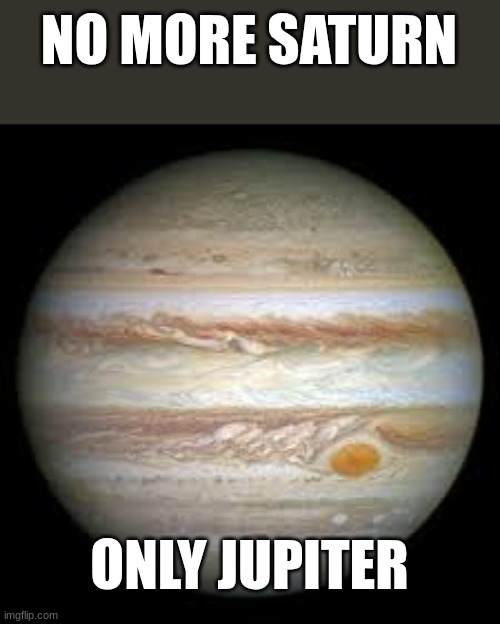 stfu | NO MORE SATURN; ONLY JUPITER | image tagged in jupiter | made w/ Imgflip meme maker