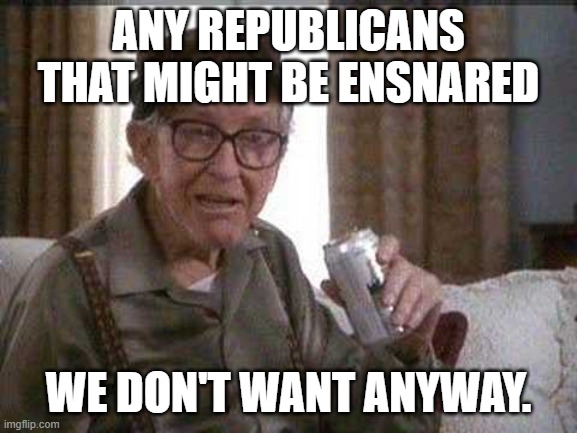 Grumpy old Man | ANY REPUBLICANS THAT MIGHT BE ENSNARED WE DON'T WANT ANYWAY. | image tagged in grumpy old man | made w/ Imgflip meme maker