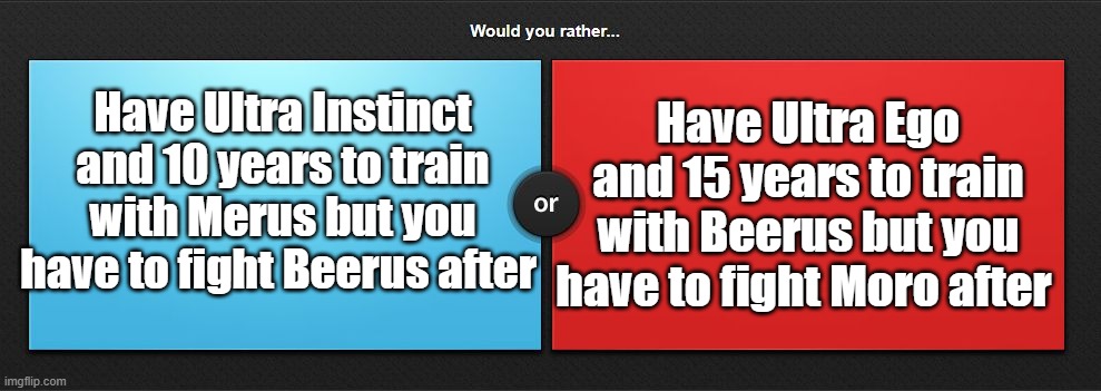 For both of them if you lose you wouldnt die youd just lose ability | Have Ultra Instinct and 10 years to train with Merus but you have to fight Beerus after; Have Ultra Ego and 15 years to train with Beerus but you have to fight Moro after | image tagged in would you rather | made w/ Imgflip meme maker