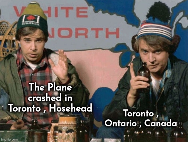 Bob and Doug McKenzie | The Plane crashed in Toronto , Hosehead Toronto , Ontario , Canada | image tagged in bob and doug mckenzie | made w/ Imgflip meme maker