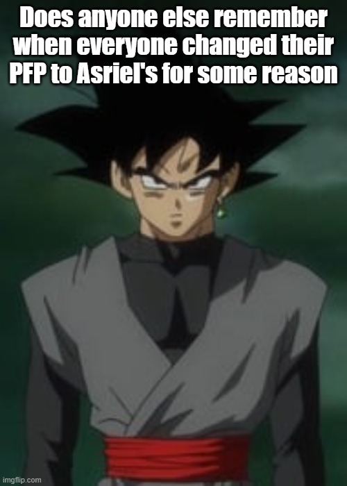 Goku black questions you | Does anyone else remember when everyone changed their PFP to Asriel's for some reason | image tagged in goku black questions you | made w/ Imgflip meme maker