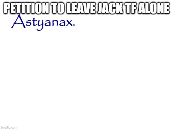 might be an unpopular take, but i think he's fine | PETITION TO LEAVE JACK TF ALONE; Astyanax. | made w/ Imgflip meme maker