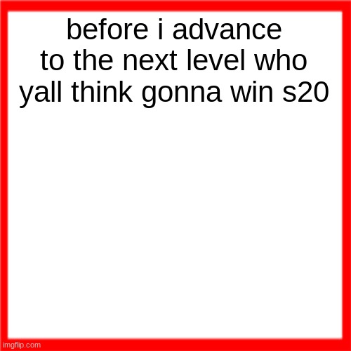 Red box | before i advance to the next level who yall think gonna win s20 | image tagged in red box | made w/ Imgflip meme maker