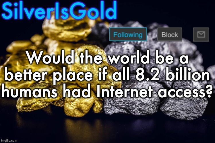 Silver’s Nostalgia Template | Would the world be a better place if all 8.2 billion humans had Internet access? | image tagged in silver s nostalgia template | made w/ Imgflip meme maker