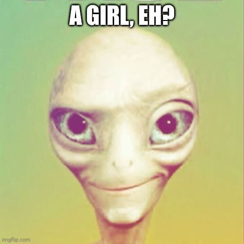 Freaky ahh alien | A GIRL, EH? | image tagged in freaky ahh alien | made w/ Imgflip meme maker