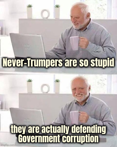 Your hate is that strong ? | Never-Trumpers are so stupid; they are actually defending
Government corruption | image tagged in memes,hide the pain harold,liberal logic,ridiculous,party of hate,my way or the highway | made w/ Imgflip meme maker