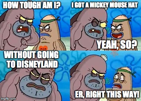Welcome to the Salty Spitoon | HOW TOUGH AM I? I GOT A MICKEY MOUSE HAT YEAH, SO? WITHOUT GOING TO DISNEYLAND ER, RIGHT THIS WAY! | image tagged in welcome to the salty spitoon | made w/ Imgflip meme maker