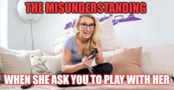 Misunderstanding | THE MISUNDERSTANDING; WHEN SHE ASK YOU TO PLAY WITH HER | image tagged in gamer girl | made w/ Imgflip meme maker