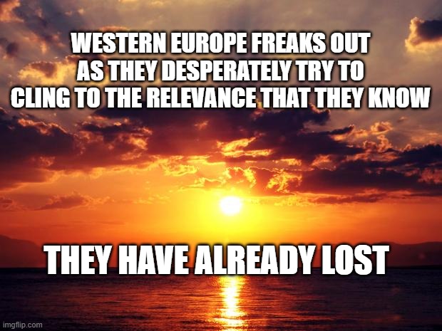 Sunset | WESTERN EUROPE FREAKS OUT AS THEY DESPERATELY TRY TO CLING TO THE RELEVANCE THAT THEY KNOW; THEY HAVE ALREADY LOST | image tagged in sunset | made w/ Imgflip meme maker