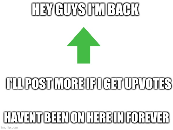 I'm back | HEY GUYS I'M BACK; I'LL POST MORE IF I GET UPVOTES; HAVENT BEEN ON HERE IN FOREVER | image tagged in fun,upvotes,upvote,funny memes,memes | made w/ Imgflip meme maker