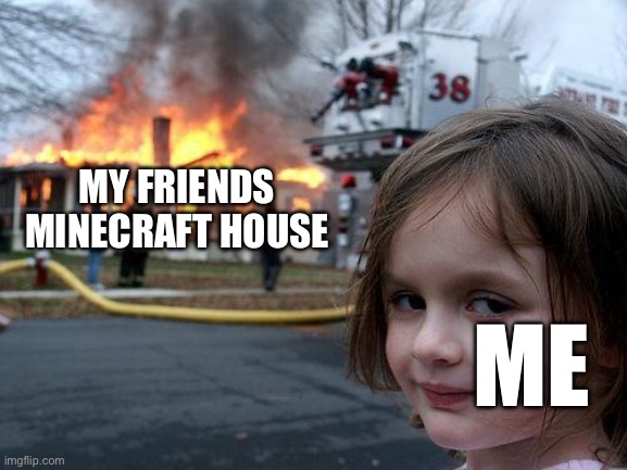 He shouldn’t have made it out of wood | MY FRIENDS MINECRAFT HOUSE; ME | image tagged in memes,disaster girl | made w/ Imgflip meme maker