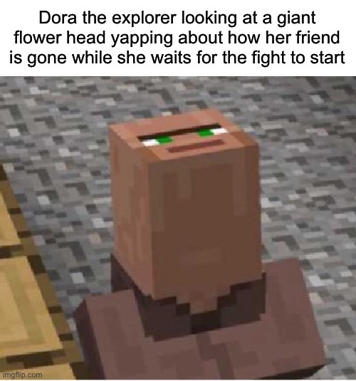 If you don’t get it, it’s omega Flowey before the fight | Dora the explorer looking at a giant flower head yapping about how her friend is gone while she waits for the fight to start | image tagged in minecraft villager looking up,msmg | made w/ Imgflip meme maker