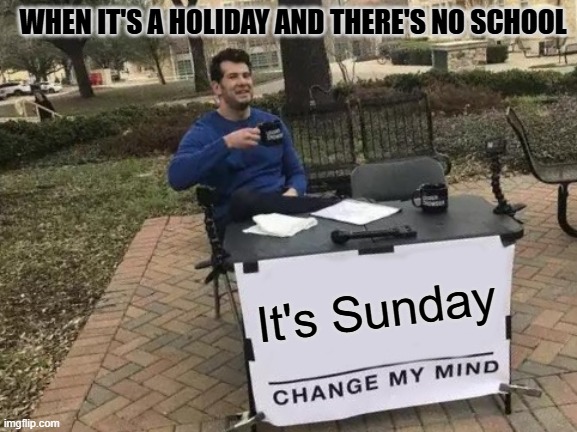 dont you dare say check your phone in the comments | WHEN IT'S A HOLIDAY AND THERE'S NO SCHOOL; It's Sunday | image tagged in memes,change my mind,holidays,sunday | made w/ Imgflip meme maker