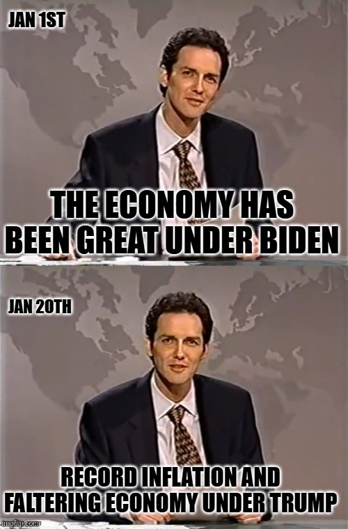 the fake news narrative | JAN 1ST; THE ECONOMY HAS BEEN GREAT UNDER BIDEN; JAN 2OTH; RECORD INFLATION AND FALTERING ECONOMY UNDER TRUMP | image tagged in weekend update with norm | made w/ Imgflip meme maker