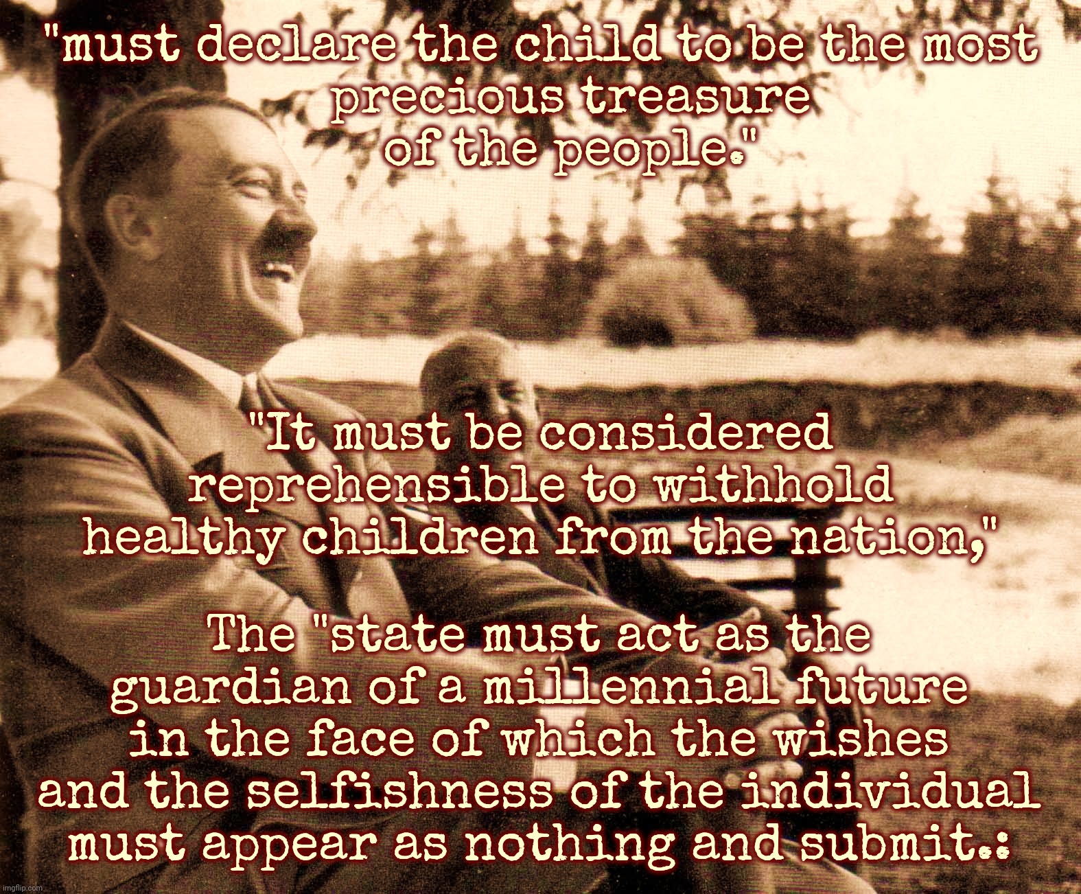 Hitler was against abortion for German women | "must declare the child to be the most
    precious treasure
    of the people."; "It must be considered reprehensible to withhold healthy children from the nation,"; The "state must act as the guardian of a millennial future in the face of which the wishes and the selfishness of the individual must appear as nothing and submit.: | made w/ Imgflip meme maker