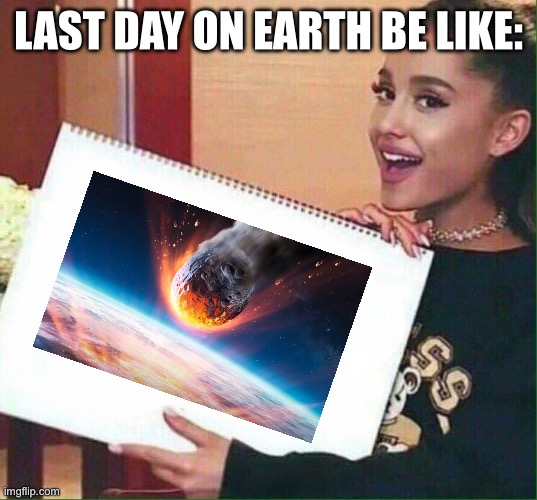 Ariana Grande | LAST DAY ON EARTH BE LIKE: | image tagged in ariana grande | made w/ Imgflip meme maker