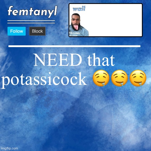 femtanyl's template | NEED that potassicock 🤤🤤🤤 | image tagged in femtanyl's template | made w/ Imgflip meme maker