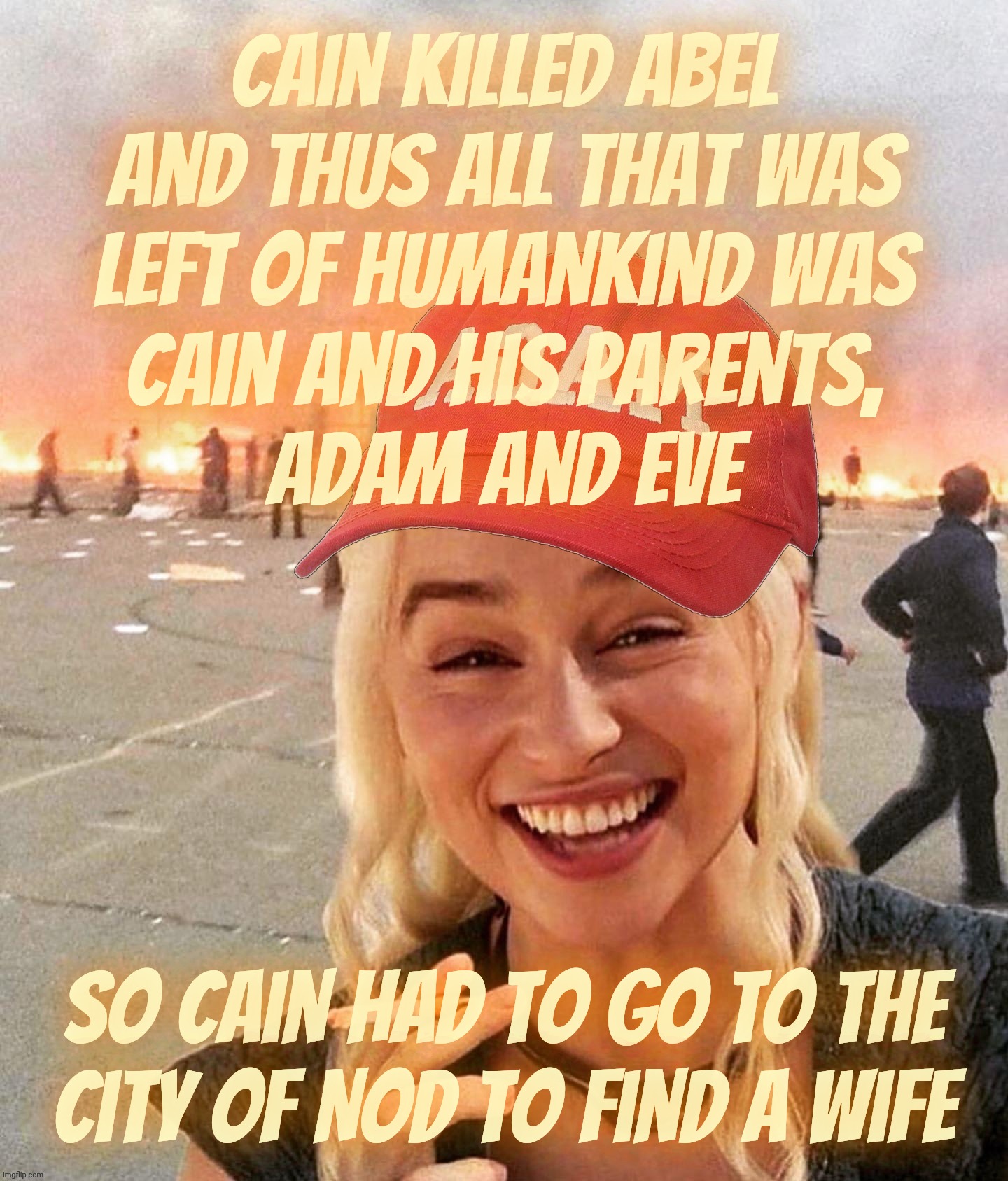 His parents getting old, and Cain all alone, he traveled to the city of Nod to find a wife. Genesis. | Cain killed Abel
and thus all that was
left of humankind was
Cain and his parents,
Adam and Eve; So Cain had to go to the
city of Nod to find a wife | image tagged in disaster smoker girl maga edition,cain went to nod to find a wife,cain,nod,genesis,biblical inconsistencies | made w/ Imgflip meme maker