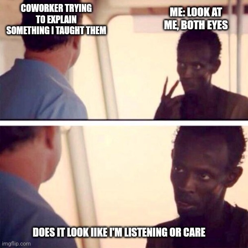 Captain Phillips - I'm The Captain Now | COWORKER TRYING TO EXPLAIN SOMETHING I TAUGHT THEM; ME: LOOK AT ME, BOTH EYES; DOES IT LOOK IIKE I'M LISTENING OR CARE | image tagged in memes,captain phillips - i'm the captain now | made w/ Imgflip meme maker