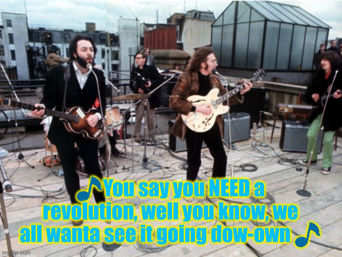 the beatles rooftop | ?You say you NEED a revolution, well you know, we all wanta see it going dow-own ? | image tagged in the beatles rooftop | made w/ Imgflip meme maker