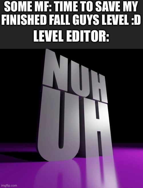 Has anyone had that problem before? | SOME MF: TIME TO SAVE MY FINISHED FALL GUYS LEVEL :D; LEVEL EDITOR: | image tagged in nuh uh 3d,fall guys | made w/ Imgflip meme maker