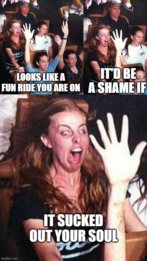 Fun Ride | IT'D BE A SHAME IF; LOOKS LIKE A FUN RIDE YOU ARE ON; IT SUCKED OUT YOUR SOUL | image tagged in funny,meme | made w/ Imgflip meme maker