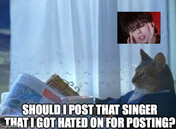 Heh heh | SHOULD I POST THAT SINGER THAT I GOT HATED ON FOR POSTING? | image tagged in memes,i should buy a boat cat | made w/ Imgflip meme maker