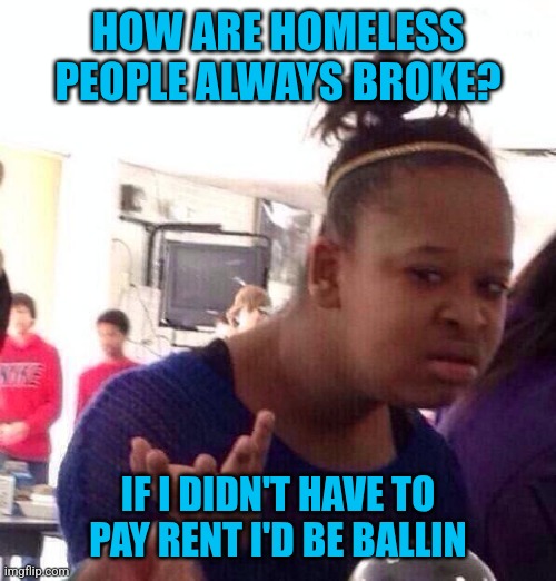 Black Girl Wat | HOW ARE HOMELESS PEOPLE ALWAYS BROKE? IF I DIDN'T HAVE TO PAY RENT I'D BE BALLIN | image tagged in memes,black girl wat | made w/ Imgflip meme maker