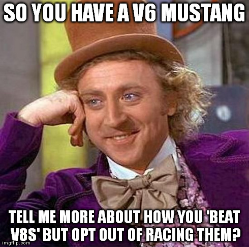 Creepy Condescending Wonka Meme | SO YOU HAVE A V6 MUSTANG TELL ME MORE ABOUT HOW YOU 'BEAT V8S' BUT OPT OUT OF RACING THEM? | image tagged in memes,creepy condescending wonka | made w/ Imgflip meme maker