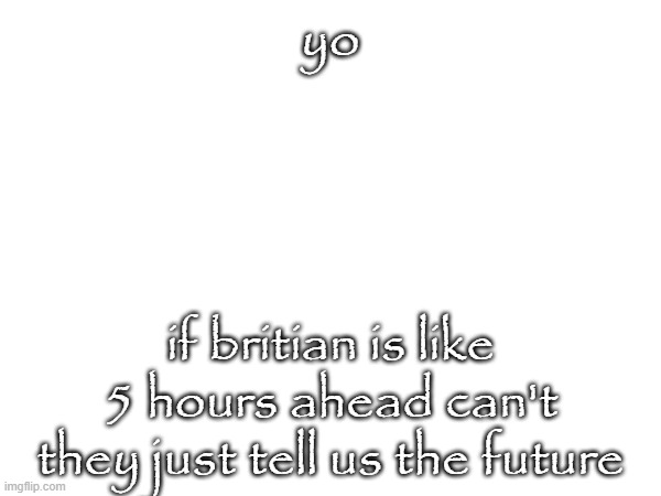 wiat | yo; if britian is like 5 hours ahead can't they just tell us the future | made w/ Imgflip meme maker