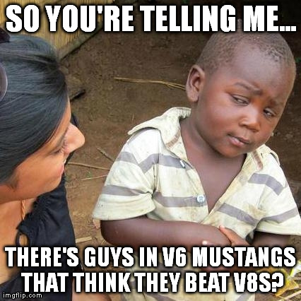 Third World Skeptical Kid Meme | SO YOU'RE TELLING ME... THERE'S GUYS IN V6 MUSTANGS THAT THINK THEY BEAT V8S? | image tagged in memes,third world skeptical kid | made w/ Imgflip meme maker