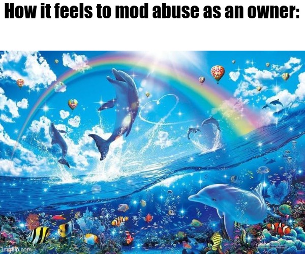 For legal reasons this is a joke | How it feels to mod abuse as an owner: | image tagged in happy dolphin rainbow | made w/ Imgflip meme maker