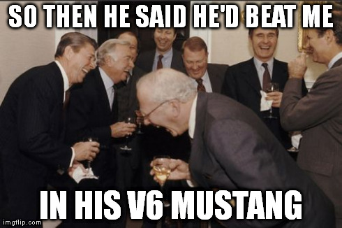 Laughing Men In Suits Meme | SO THEN HE SAID HE'D BEAT ME IN HIS V6 MUSTANG | image tagged in memes,laughing men in suits | made w/ Imgflip meme maker