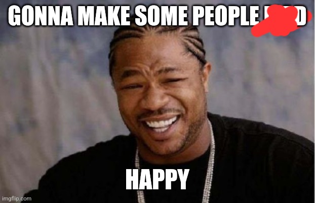 Yo Dawg Heard You Meme | GONNA MAKE SOME PEOPLE MAD; HAPPY | image tagged in memes,yo dawg heard you | made w/ Imgflip meme maker